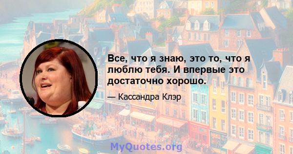 Все, что я знаю, это то, что я люблю тебя. И впервые это достаточно хорошо.