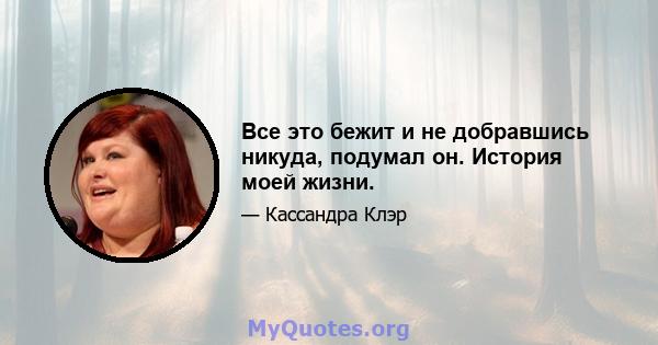 Все это бежит и не добравшись никуда, подумал он. История моей жизни.