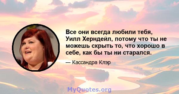 Все они всегда любили тебя, Уилл Херндейл, потому что ты не можешь скрыть то, что хорошо в себе, как бы ты ни старался.