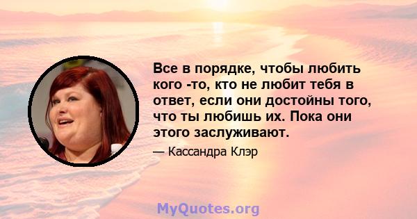 Все в порядке, чтобы любить кого -то, кто не любит тебя в ответ, если они достойны того, что ты любишь их. Пока они этого заслуживают.