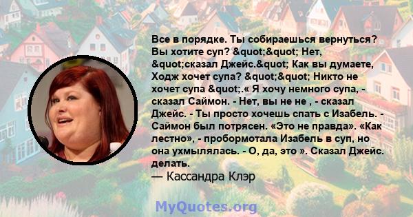 Все в порядке. Ты собираешься вернуться? Вы хотите суп? "" Нет, "сказал Джейс." Как вы думаете, Ходж хочет супа? "" Никто не хочет супа ".« Я хочу немного супа, - сказал Саймон. - Нет, 