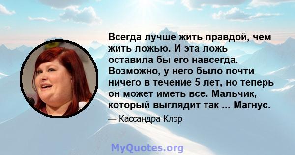 Всегда лучше жить правдой, чем жить ложью. И эта ложь оставила бы его навсегда. Возможно, у него было почти ничего в течение 5 лет, но теперь он может иметь все. Мальчик, который выглядит так ... Магнус.