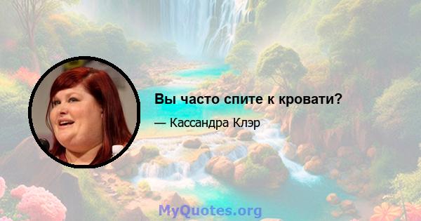 Вы часто спите к кровати?