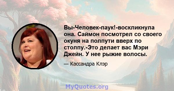 Вы-Человек-паук!-воскликнула она. Саймон посмотрел со своего окуня на полпути вверх по столпу.-Это делает вас Мэри Джейн. У нее рыжие волосы.