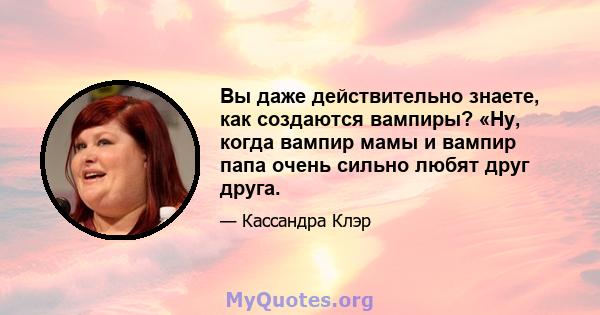 Вы даже действительно знаете, как создаются вампиры? «Ну, когда вампир мамы и вампир папа очень сильно любят друг друга.