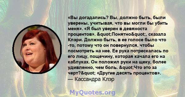 «Вы догадались? Вы, должно быть, были уверены, учитывая, что вы могли бы убить меня». «Я был уверен в девяноста процентов». "Понятно", сказала Клэри. Должно быть, в ее голосе было что -то, потому что он