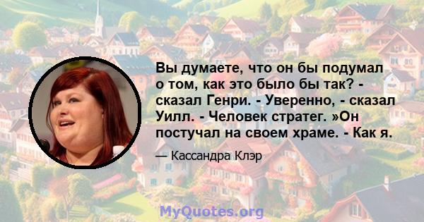 Вы думаете, что он бы подумал о том, как это было бы так? - сказал Генри. - Уверенно, - сказал Уилл. - Человек стратег. »Он постучал на своем храме. - Как я.