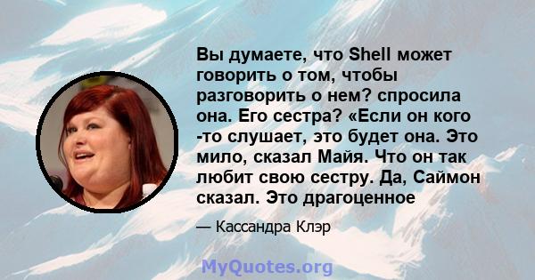 Вы думаете, что Shell может говорить о том, чтобы разговорить о нем? спросила она. Его сестра? «Если он кого -то слушает, это будет она. Это мило, сказал Майя. Что он так любит свою сестру. Да, Саймон сказал. Это