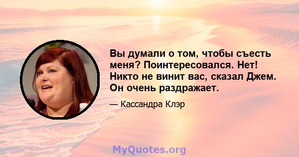 Вы думали о том, чтобы съесть меня? Поинтересовался. Нет! Никто не винит вас, сказал Джем. Он очень раздражает.