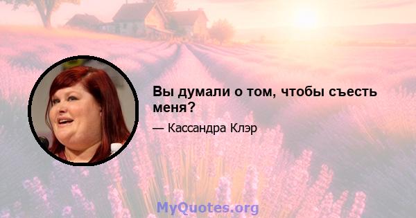 Вы думали о том, чтобы съесть меня?