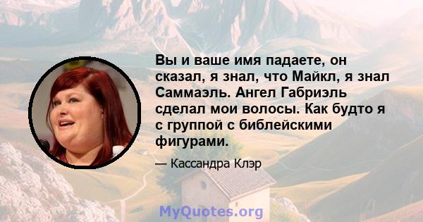 Вы и ваше имя падаете, он сказал, я знал, что Майкл, я знал Саммаэль. Ангел Габриэль сделал мои волосы. Как будто я с группой с библейскими фигурами.