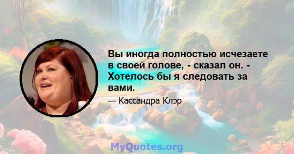 Вы иногда полностью исчезаете в своей голове, - сказал он. - Хотелось бы я следовать за вами.