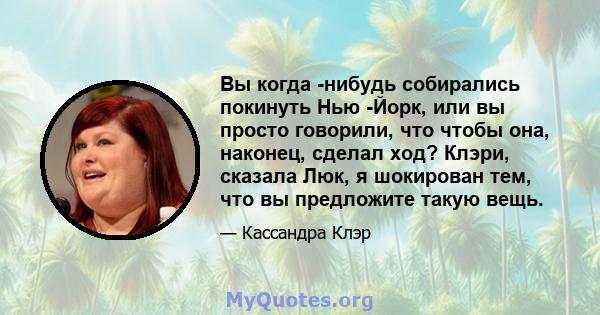 Вы когда -нибудь собирались покинуть Нью -Йорк, или вы просто говорили, что чтобы она, наконец, сделал ход? Клэри, сказала Люк, я шокирован тем, что вы предложите такую ​​вещь.