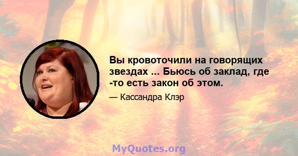 Вы кровоточили на говорящих звездах ... Бьюсь об заклад, где -то есть закон об этом.