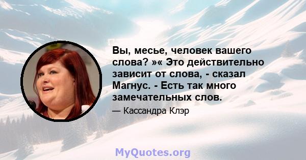 Вы, месье, человек вашего слова? »« Это действительно зависит от слова, - сказал Магнус. - Есть так много замечательных слов.