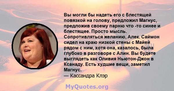 Вы могли бы надеть его с блестящей повязкой на голову, предложил Магнус, предложив своему парню что -то синее и блестящее. Просто мысль. Сопротивляться желанию, Алек. Саймон сидел на краю низкой стены с Майей рядом с