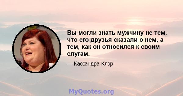 Вы могли знать мужчину не тем, что его друзья сказали о нем, а тем, как он относился к своим слугам.