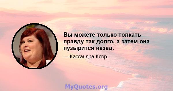 Вы можете только толкать правду так долго, а затем она пузырится назад.