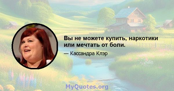 Вы не можете купить, наркотики или мечтать от боли.