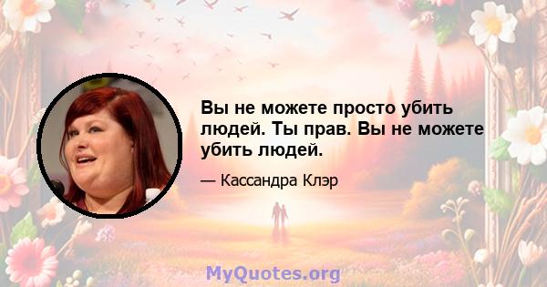 Вы не можете просто убить людей. Ты прав. Вы не можете убить людей.