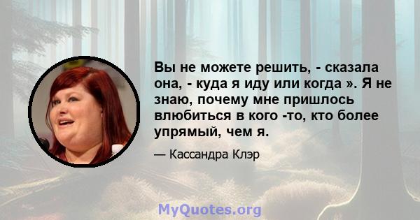 Вы не можете решить, - сказала она, - куда я иду или когда ». Я не знаю, почему мне пришлось влюбиться в кого -то, кто более упрямый, чем я.