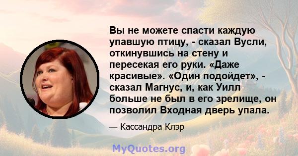 Вы не можете спасти каждую упавшую птицу, - сказал Вусли, откинувшись на стену и пересекая его руки. «Даже красивые». «Один подойдет», - сказал Магнус, и, как Уилл больше не был в его зрелище, он позволил Входная дверь