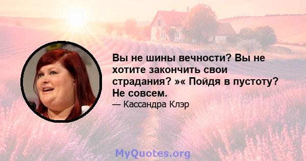 Вы не шины вечности? Вы не хотите закончить свои страдания? »« Пойдя в пустоту? Не совсем.