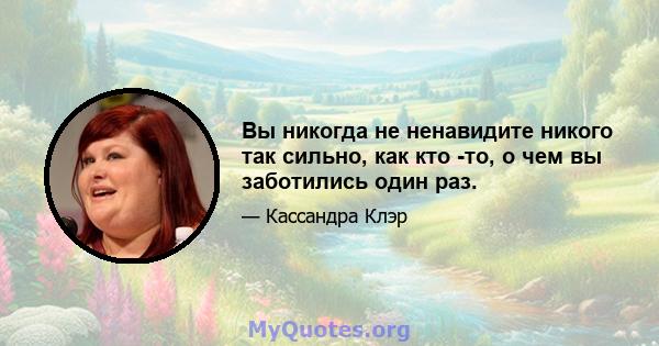 Вы никогда не ненавидите никого так сильно, как кто -то, о чем вы заботились один раз.