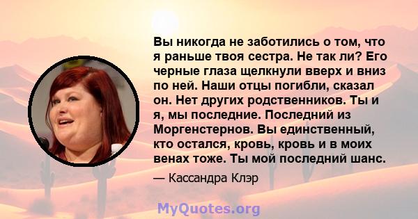 Вы никогда не заботились о том, что я раньше твоя сестра. Не так ли? Его черные глаза щелкнули вверх и вниз по ней. Наши отцы погибли, сказал он. Нет других родственников. Ты и я, мы последние. Последний из