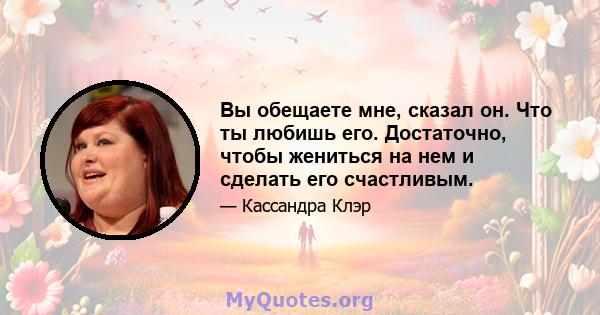 Вы обещаете мне, сказал он. Что ты любишь его. Достаточно, чтобы жениться на нем и сделать его счастливым.