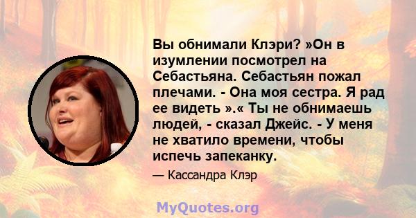 Вы обнимали Клэри? »Он в изумлении посмотрел на Себастьяна. Себастьян пожал плечами. - Она моя сестра. Я рад ее видеть ».« Ты не обнимаешь людей, - сказал Джейс. - У меня не хватило времени, чтобы испечь запеканку.