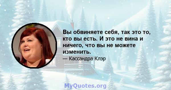 Вы обвиняете себя, так это то, кто вы есть. И это не вина и ничего, что вы не можете изменить.