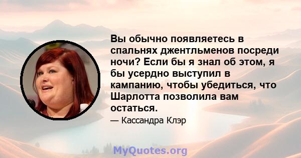 Вы обычно появляетесь в спальнях джентльменов посреди ночи? Если бы я знал об этом, я бы усердно выступил в кампанию, чтобы убедиться, что Шарлотта позволила вам остаться.