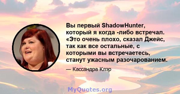 Вы первый ShadowHunter, который я когда -либо встречал. «Это очень плохо, сказал Джейс, так как все остальные, с которыми вы встречаетесь, станут ужасным разочарованием.