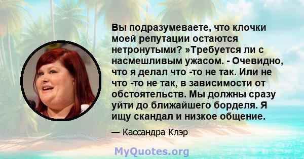 Вы подразумеваете, что клочки моей репутации остаются нетронутыми? »Требуется ли с насмешливым ужасом. - Очевидно, что я делал что -то не так. Или не что -то не так, в зависимости от обстоятельств. Мы должны сразу уйти