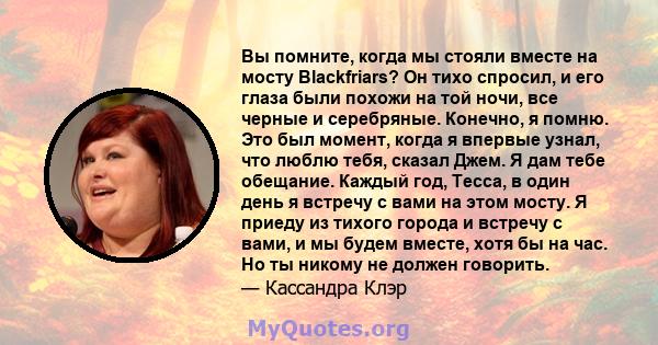 Вы помните, когда мы стояли вместе на мосту Blackfriars? Он тихо спросил, и его глаза были похожи на той ночи, все черные и серебряные. Конечно, я помню. Это был момент, когда я впервые узнал, что люблю тебя, сказал