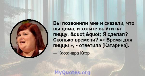 Вы позвонили мне и сказали, что вы дома, и хотите выйти на пиццу. "" Я сделал? Сколько времени? »« Время для пиццы », - ответила [Катарина].