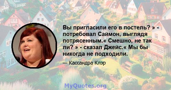 Вы пригласили его в постель? » - потребовал Саймон, выглядя потрясенным.« Смешно, не так ли? » - сказал Джейс.« Мы бы никогда не подходили.