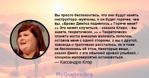 Вы просто беспокоитесь, что они будут нанять инструктора -мужчины, и он будет горячее, чем вы. «Брови Джейса поднялись.« Горяче меня? »« Это может случиться, - сказала Клэри, - вы знаете, теоретически. »» » Теоретически 