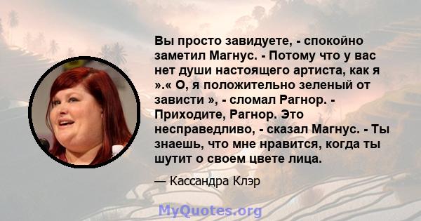 Вы просто завидуете, - спокойно заметил Магнус. - Потому что у вас нет души настоящего артиста, как я ».« О, я положительно зеленый от зависти », - сломал Рагнор. - Приходите, Рагнор. Это несправедливо, - сказал Магнус. 