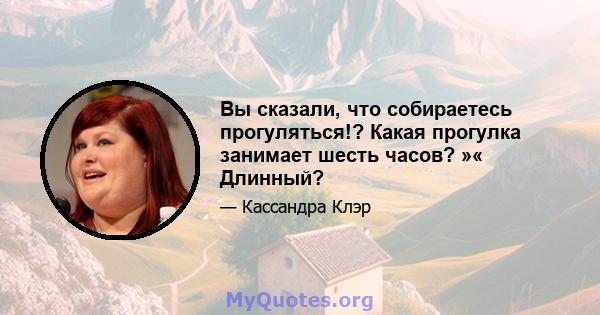 Вы сказали, что собираетесь прогуляться!? Какая прогулка занимает шесть часов? »« Длинный?