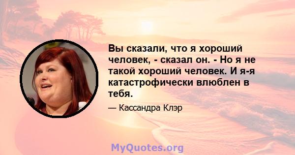 Вы сказали, что я хороший человек, - сказал он. - Но я не такой хороший человек. И я-я катастрофически влюблен в тебя.