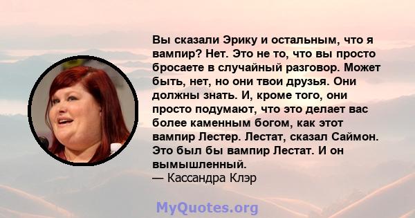 Вы сказали Эрику и остальным, что я вампир? Нет. Это не то, что вы просто бросаете в случайный разговор. Может быть, нет, но они твои друзья. Они должны знать. И, кроме того, они просто подумают, что это делает вас