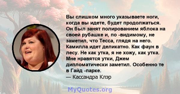 Вы слишком много указываете ноги, когда вы идете, будет продолжаться. Он был занят полированием яблока на своей рубашке и, по -видимому, не заметил, что Тесса, глядя на него. Камилла идет деликатно. Как фаун в лесу. Не