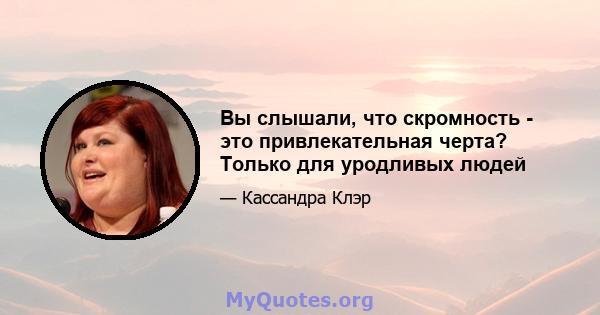 Вы слышали, что скромность - это привлекательная черта? Только для уродливых людей