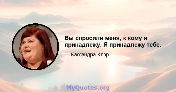 Вы спросили меня, к кому я принадлежу. Я принадлежу тебе.