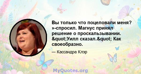 Вы только что поцеловали меня? »-спросил. Магнус принял решение о проскальзывании. "Уилл сказал." Как своеобразно.