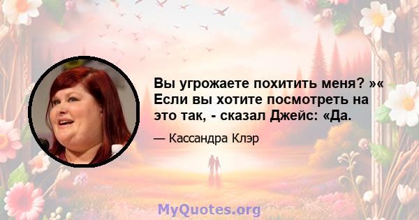 Вы угрожаете похитить меня? »« Если вы хотите посмотреть на это так, - сказал Джейс: «Да.