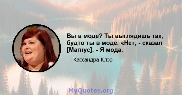 Вы в моде? Ты выглядишь так, будто ты в моде. «Нет, - сказал [Магнус]. - Я мода.