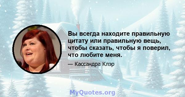 Вы всегда находите правильную цитату или правильную вещь, чтобы сказать, чтобы я поверил, что любите меня.